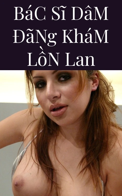 Bác sĩ dâm đãng khám lồn Lan