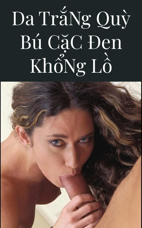 Da Trắng Quỳ Bú Cặc Đen Khổng Lồ