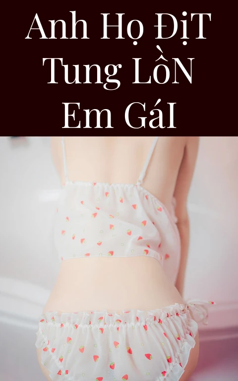 Anh Họ Địt Tung Lồn Em Gái