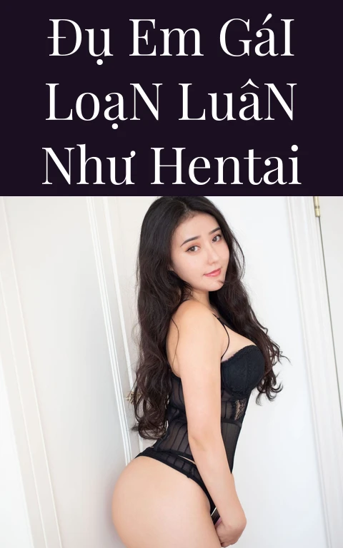 Đụ Em Gái Loạn Luân Như Hentai