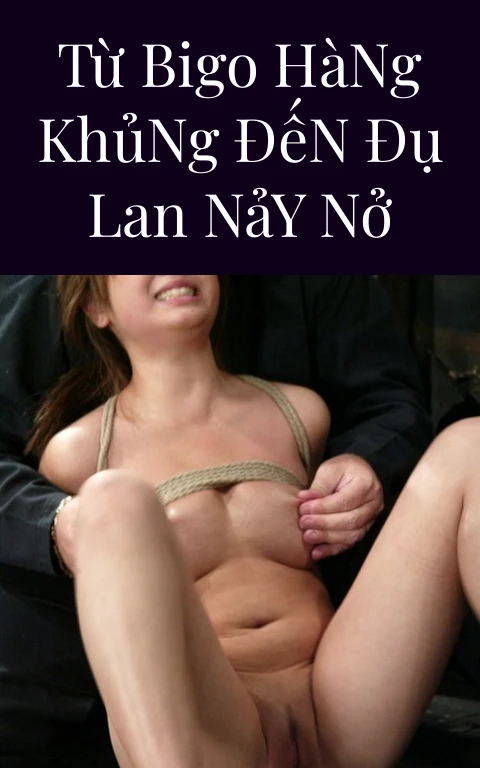 Từ Bigo Hàng Khủng Đến Đụ Lan Nảy Nở