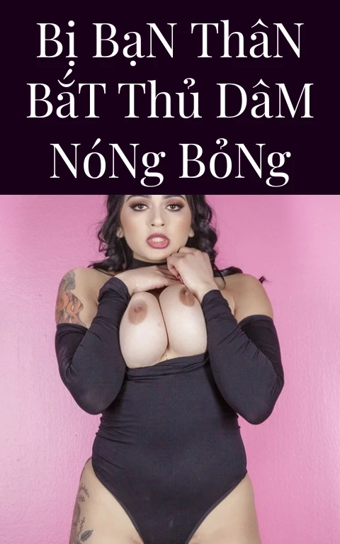 Bị Bạn Thân Bắt Thủ Dâm Nóng Bỏng