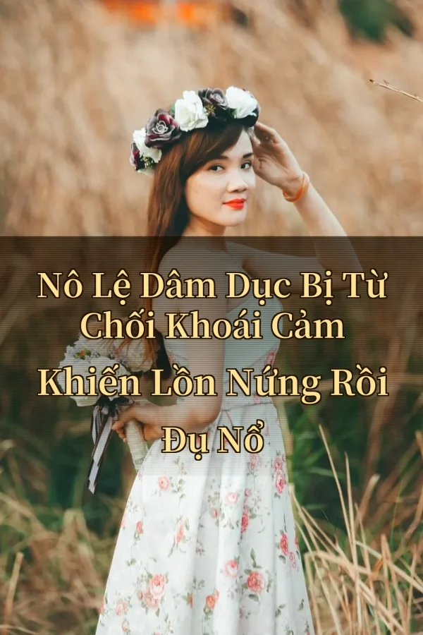 Nô Lệ Dâm Dục Bị Từ Chối Khoái Cảm Khiến Lồn Nứng Rồi Đụ Nổ