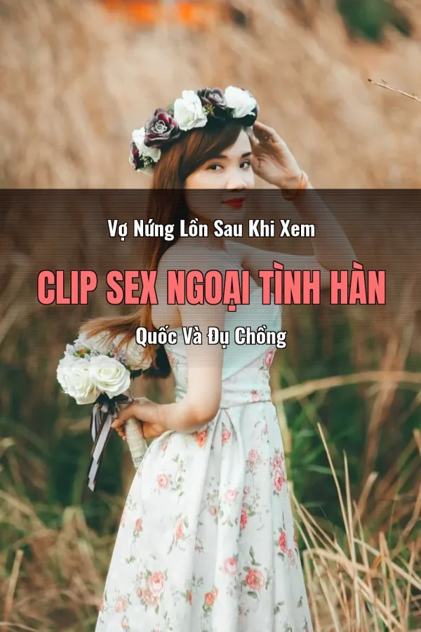 Vợ Nứng Lồn Sau Khi Xem Clip Sex Ngoại Tình Hàn Quốc Và Đụ Chồng