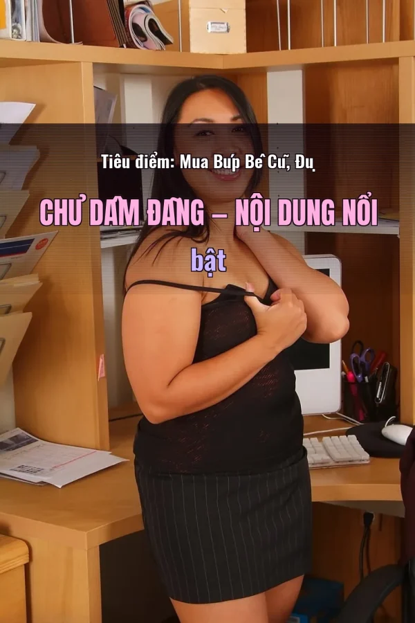 Tiêu điểm: Mua Búp Bê Cũ, Đụ Chủ Dâm Đãng — Nội dung nổi bật