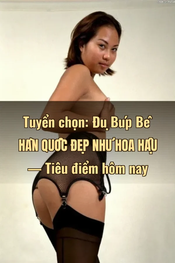 Tuyển chọn: Đụ Búp Bê Hàn Quốc Đẹp Như Hoa Hậu — Tiêu điểm hôm nay