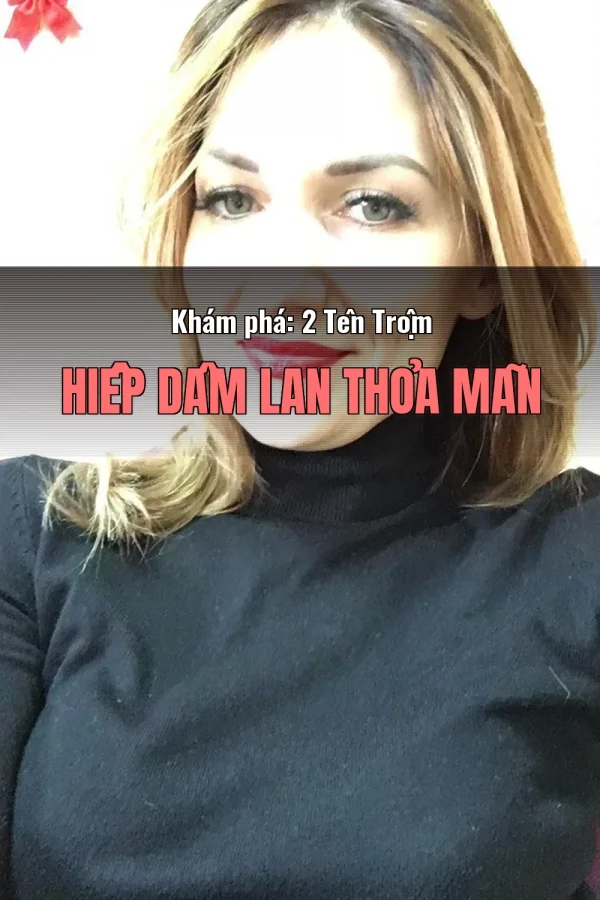 Khám phá: 2 Tên Trộm Hiếp Dâm Lan Thỏa Mãn
