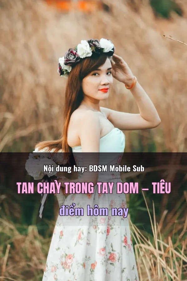 Nội dung hay: BDSM Mobile Sub Tan Chảy Trong Tay Dom — Tiêu điểm hôm nay