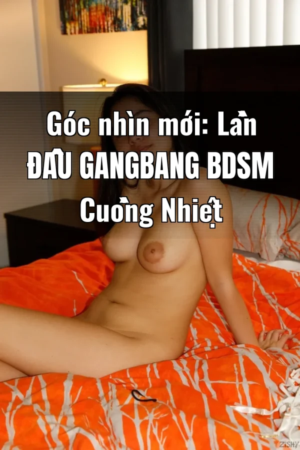 Góc nhìn mới: Lần Đầu Gangbang BDSM Cuồng Nhiệt