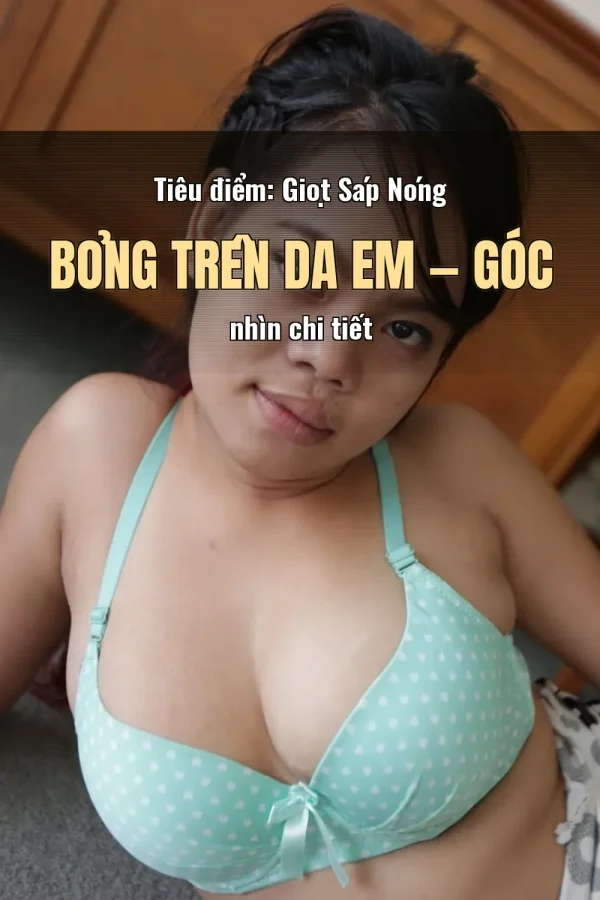 Tiêu điểm: Giọt Sáp Nóng Bỏng Trên Da Em — Góc nhìn chi tiết