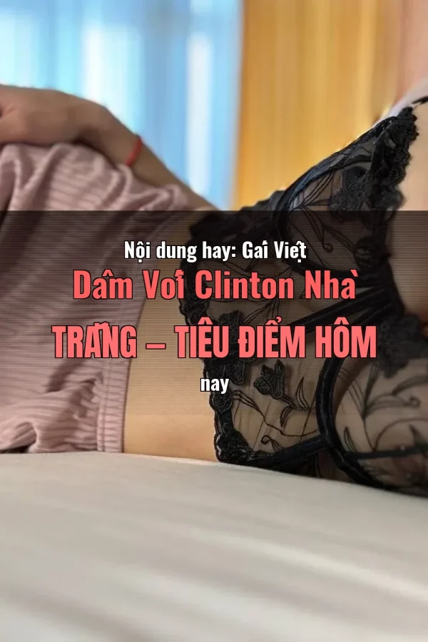 Nội dung hay: Gái Việt Dâm Với Clinton Nhà Trắng — Tiêu điểm hôm nay