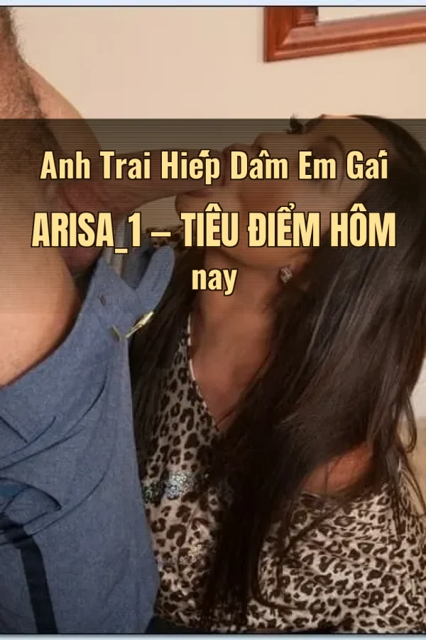 Anh Trai Hiếp Dâm Em Gái Arisa_1 — Tiêu điểm hôm nay