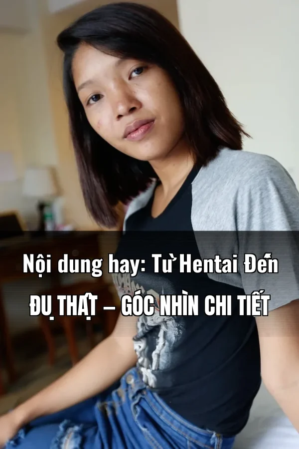 Nội dung hay: Từ Hentai Đến Đụ Thật — Góc nhìn chi tiết