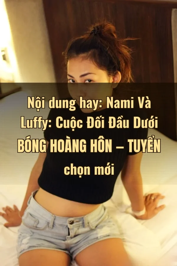 Nội dung hay: Nami Và Luffy: Cuộc Đối Đầu Dưới Bóng Hoàng Hôn — Tuyển chọn mới