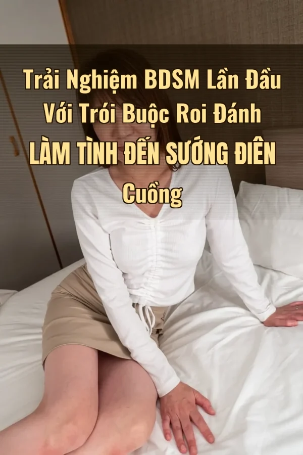 Trải Nghiệm BDSM Lần Đầu Với Trói Buộc Roi Đánh Làm Tình Đến Sướng Điên Cuồng