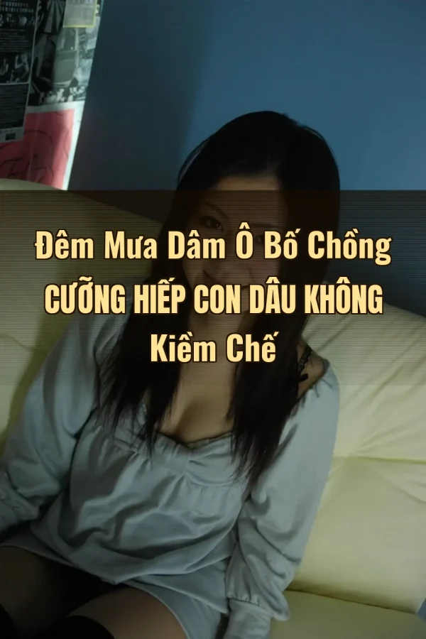 Đêm Mưa Dâm Ô Bố Chồng Cưỡng Hiếp Con Dâu Không Kiềm Chế
